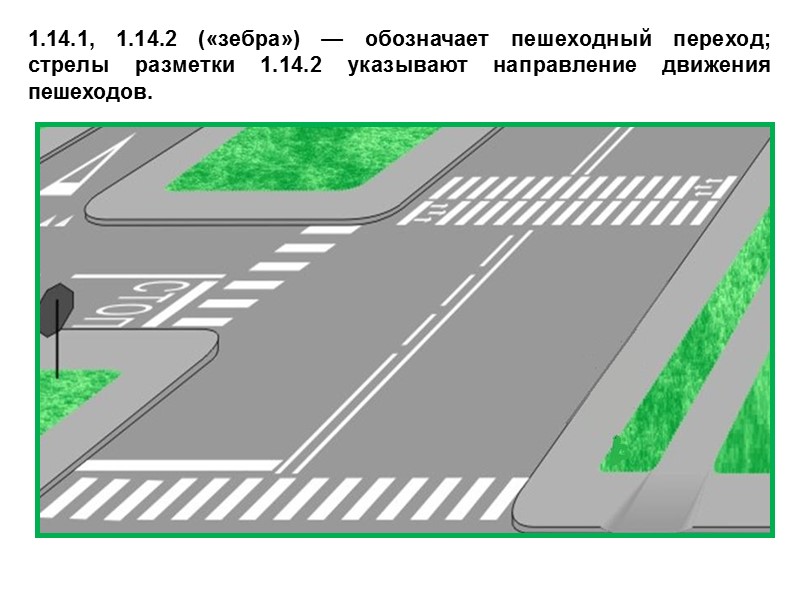 1.14.1, 1.14.2 («зебра») — обозначает пешеходный переход; стрелы разметки 1.14.2 указывают направление движения пешеходов.